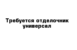 Требуется отделочник универсал 